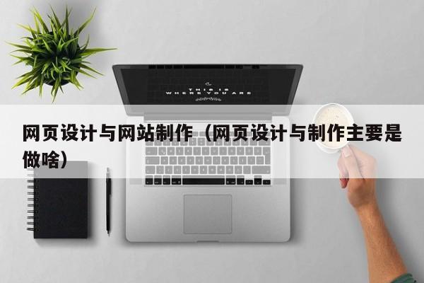 网页设计与网站制作(网页设计与制作主要是做啥)